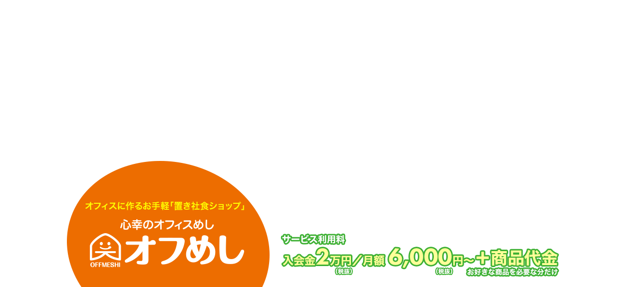 オフめし(置き社食・オフィスコンビニ)オフめし会費(加盟料)初期費用2万円/月額 6,000円~+商品代金お好きな商品を必要な分だけ