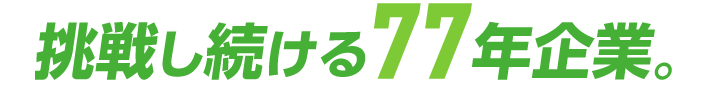 挑戦し続ける77年企業。